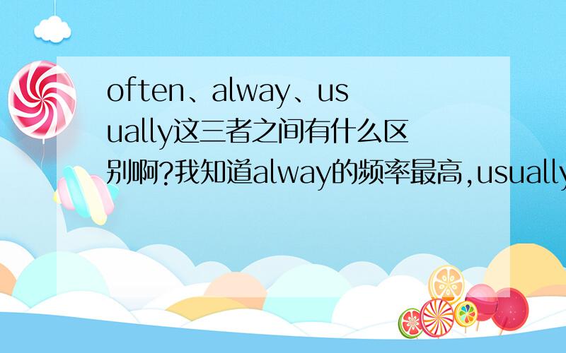 often、alway、usually这三者之间有什么区别啊?我知道alway的频率最高,usually其次,often频率是三者中最低的. 但是还是不好区分啊. 比如eg：We sometime go to the movies but not ( ) 这个括号里到底是填 often