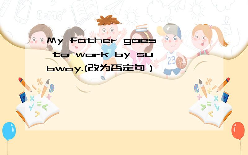 My father goes to work by subway.(改为否定句）