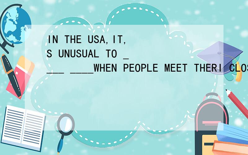 IN THE USA,IT,S UNUSUAL TO ____ ____WHEN PEOPLE MEET THERI CLOSE FRIENDS OF FAMILY MEMBRES.