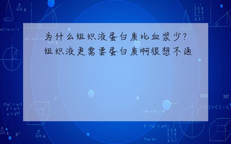 为什么组织液蛋白质比血浆少?组织液更需要蛋白质啊很想不通