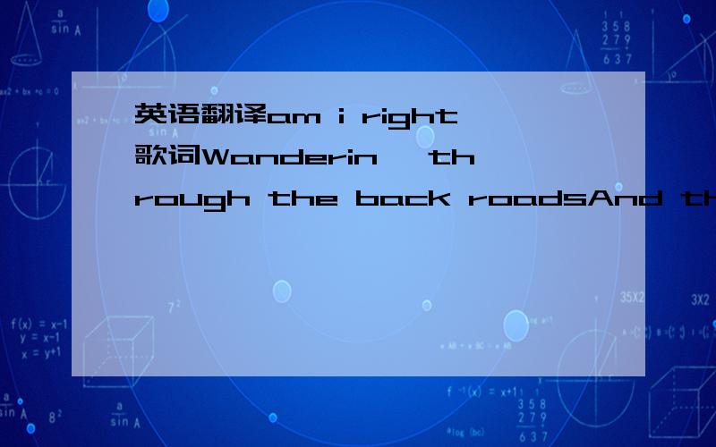 英语翻译am i right歌词Wanderin' through the back roadsAnd the rain comes rushin' downTo resolve your loveFor this man in his twentiesAm I right?Am I wrong?Or am I just dreaming?Climbing up the backstairsErasureThere's a chill wind in the airI w