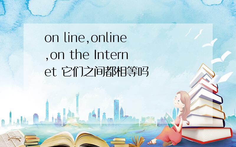 on line,online,on the Internet 它们之间都相等吗