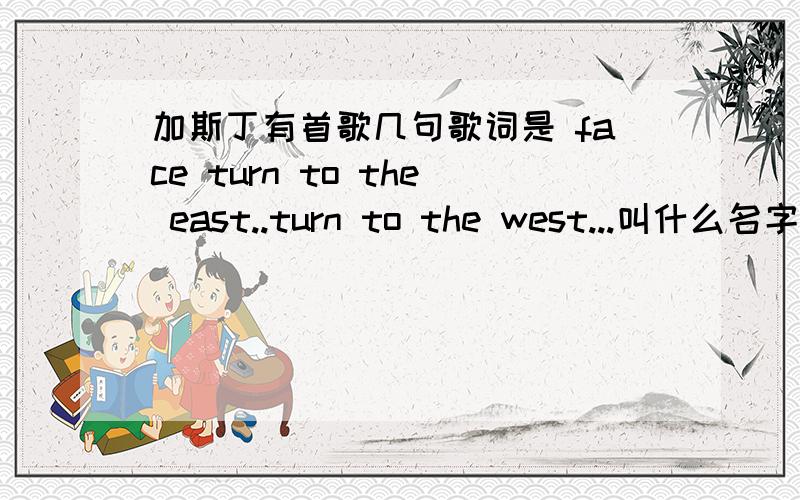 加斯丁有首歌几句歌词是 face turn to the east..turn to the west...叫什么名字如题