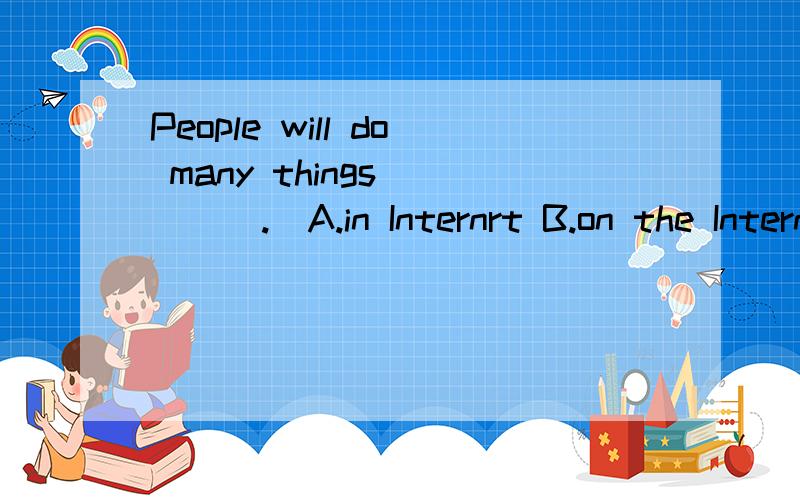 People will do many things_____.(A.in Internrt B.on the Internrt C.use computers)