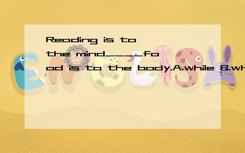 Reading is to the mind____food is to the body.A.while B.what C.that D.as if 选哪个 为什么!