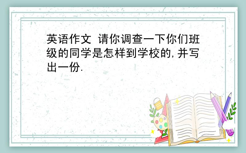 英语作文 请你调查一下你们班级的同学是怎样到学校的,并写出一份.