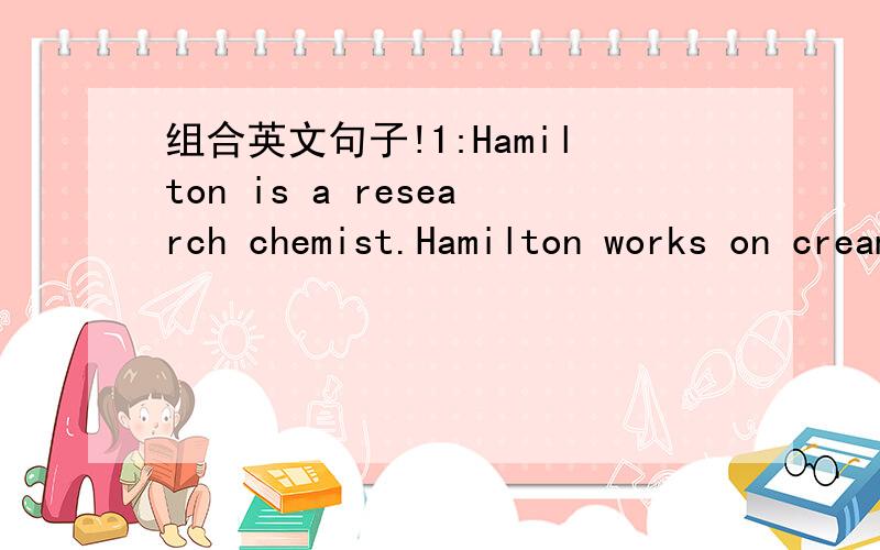 组合英文句子!1:Hamilton is a research chemist.Hamilton works on creama to try to slow the sign of aging.2:There are many ways to lose weight.These ways are going on diet,exercise,taking pills and so on.3:Fashion designers take advantage of the