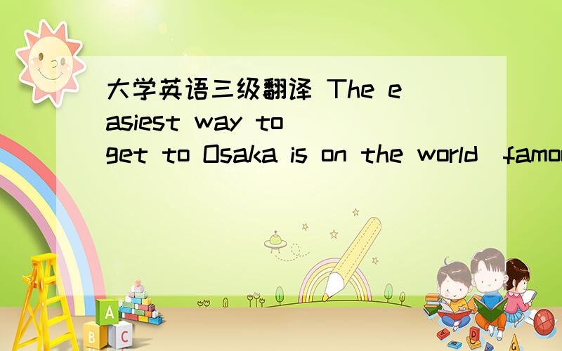 大学英语三级翻译 The easiest way to get to Osaka is on the world_famous bullet train from Tokoy ,which travels over 210 kilometers per hour .