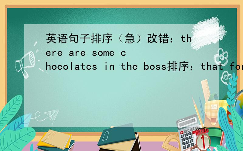 英语句子排序（急）改错：there are some chocolates in the boss排序：that for her of bar chocolate is （疑问句）heavy be box those soap ofsuit there be wardrobe any in thethe there be cup any in thedo mistake not make any翻译:Gero