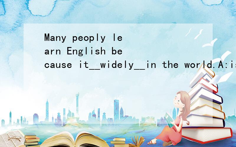 Many peoply learn English because it__widely__in the world.A:is;used B:was;used C:is;useing D:was,useing