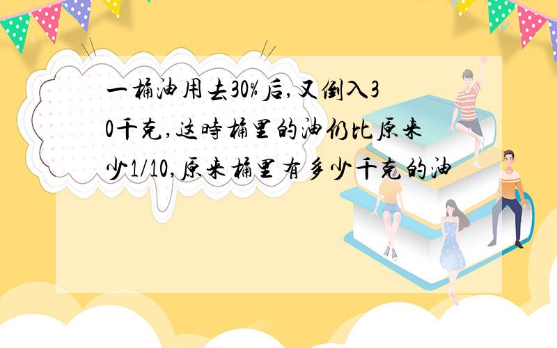 一桶油用去30%后,又倒入30千克,这时桶里的油仍比原来少1/10,原来桶里有多少千克的油