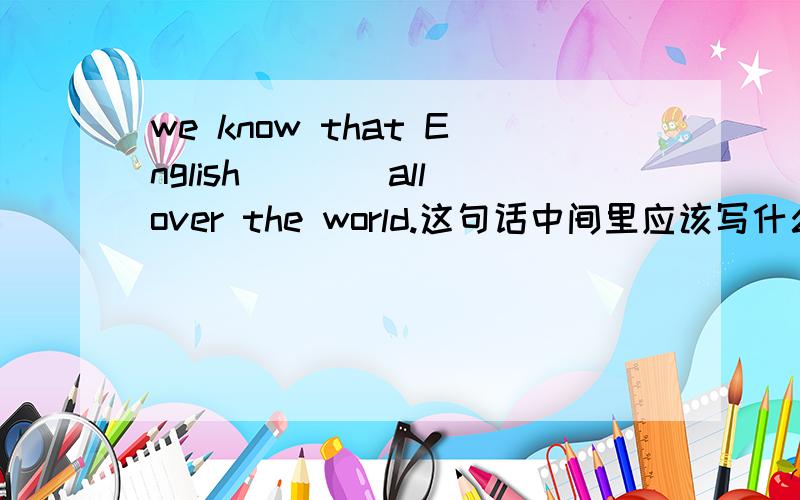we know that English____all over the world.这句话中间里应该写什么?