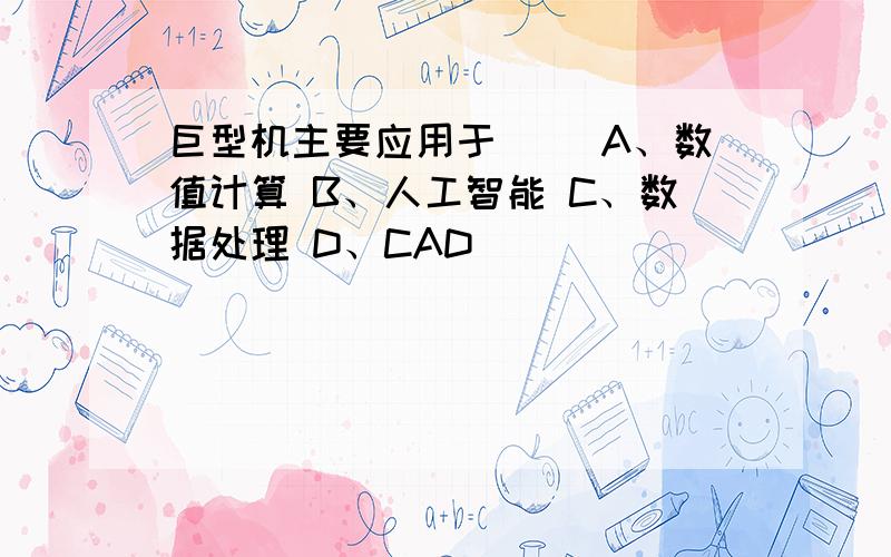 巨型机主要应用于（ ）A、数值计算 B、人工智能 C、数据处理 D、CAD