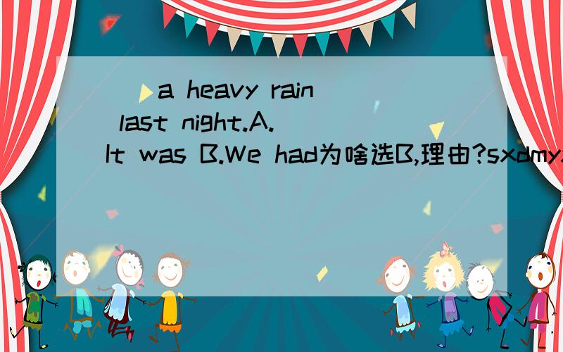 （）a heavy rain last night.A.It was B.We had为啥选B,理由?sxdmyx 你很强