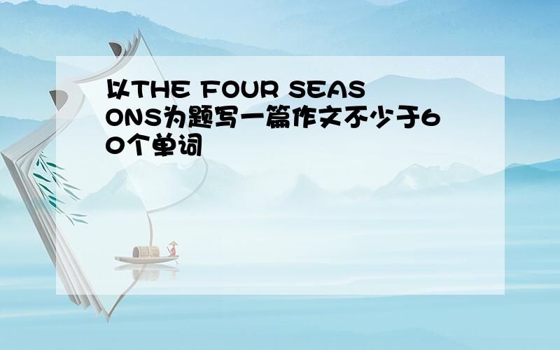 以THE FOUR SEASONS为题写一篇作文不少于60个单词