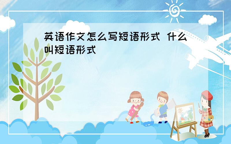 英语作文怎么写短语形式 什么叫短语形式