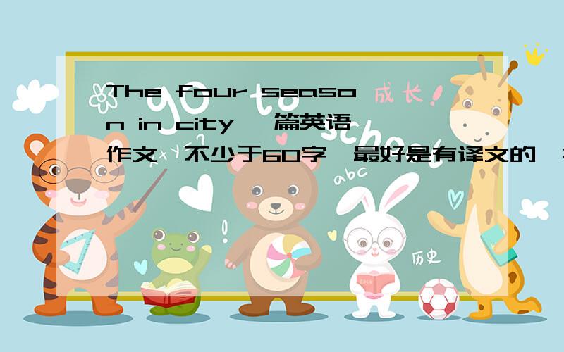 The four season in city 一篇英语作文,不少于60字,最好是有译文的,描写一个城市