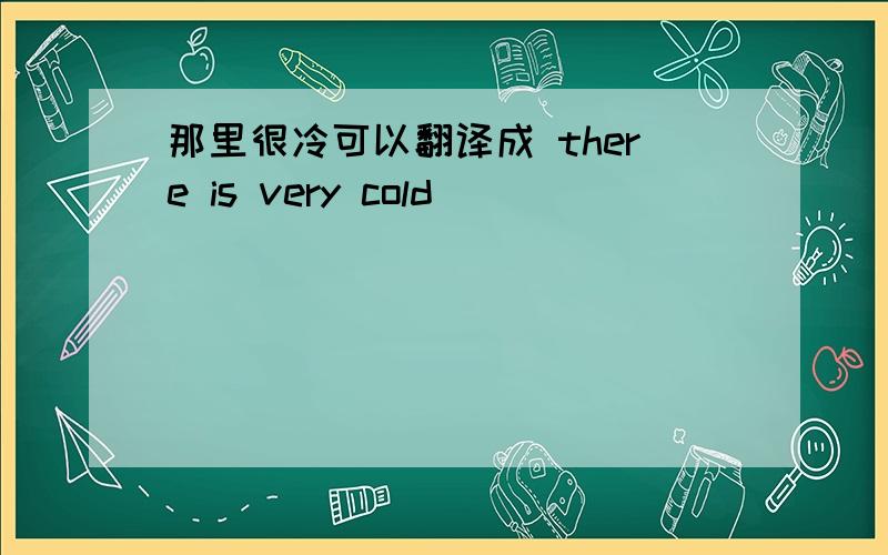 那里很冷可以翻译成 there is very cold