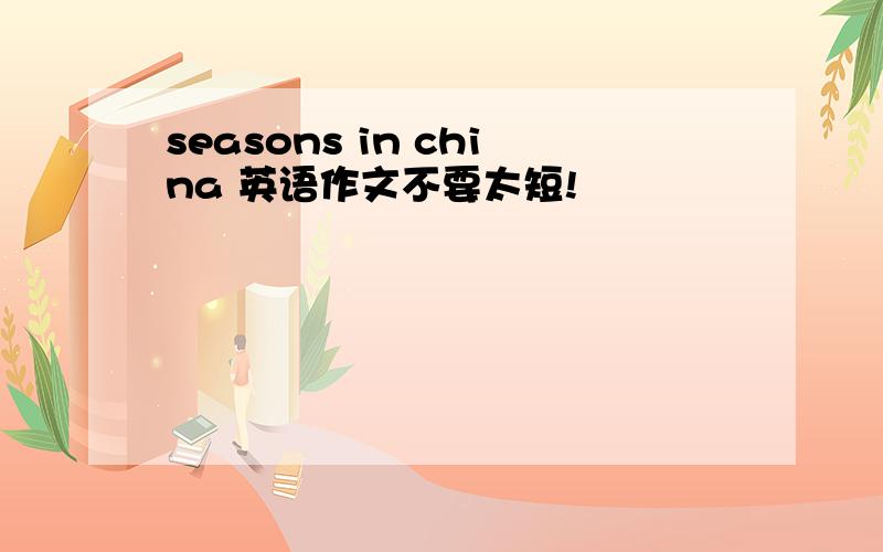 seasons in china 英语作文不要太短!