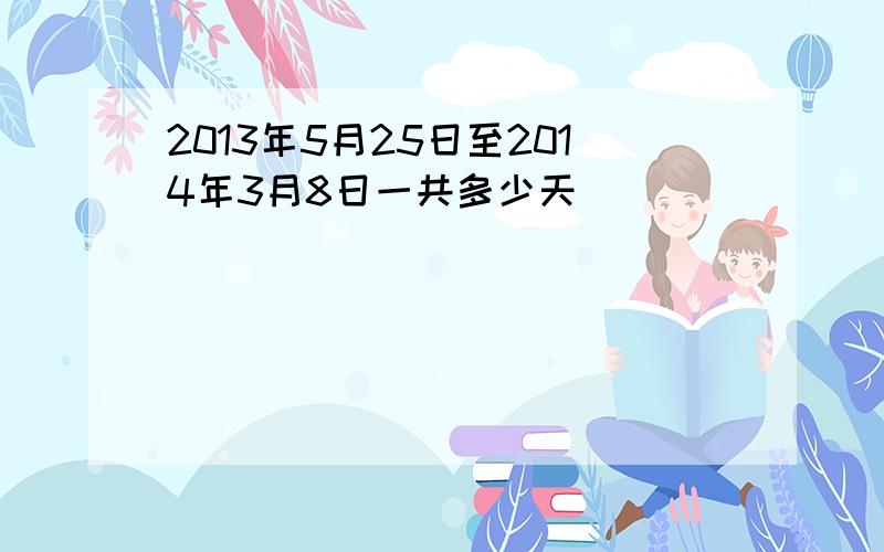 2013年5月25日至2014年3月8日一共多少天