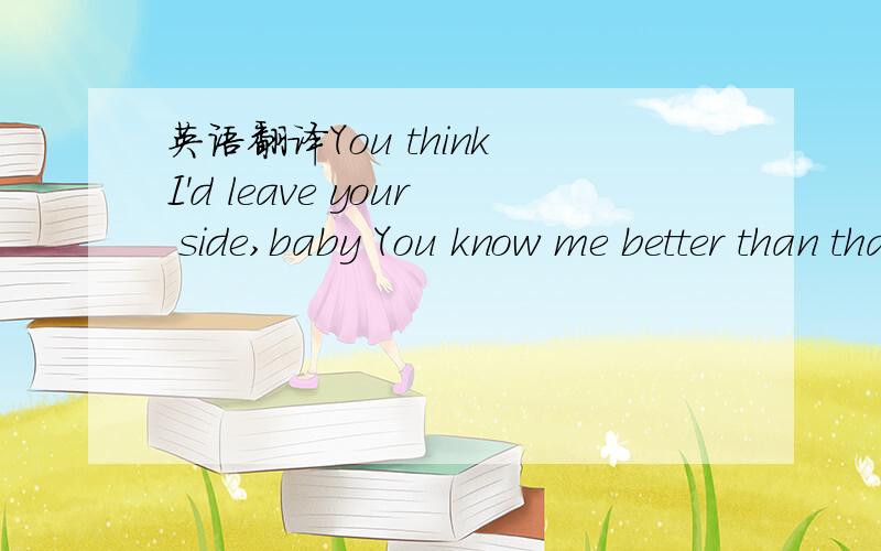 英语翻译You think I'd leave your side,baby You know me better than that Think I'd leave you down when you're down on your knees I wouldn't do that I'll do you right when you wantAnd if only you could see into me Oh,when you're cold I'll be there,