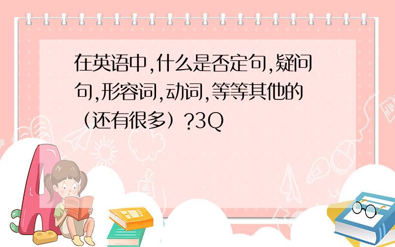 在英语中,什么是否定句,疑问句,形容词,动词,等等其他的（还有很多）?3Q