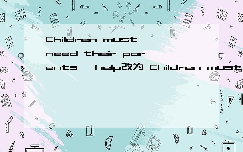 Children must need their parents' help改为 Children must __ __ their parents