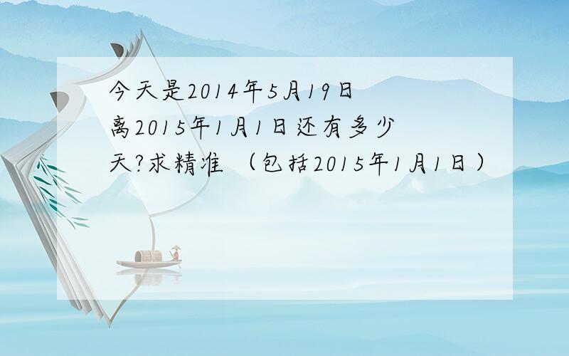 今天是2014年5月19日 离2015年1月1日还有多少天?求精准 （包括2015年1月1日）