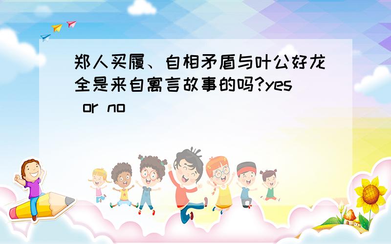 郑人买履、自相矛盾与叶公好龙全是来自寓言故事的吗?yes or no