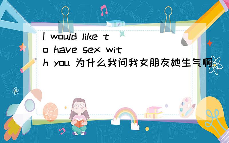 I would like to have sex with you 为什么我问我女朋友她生气啊