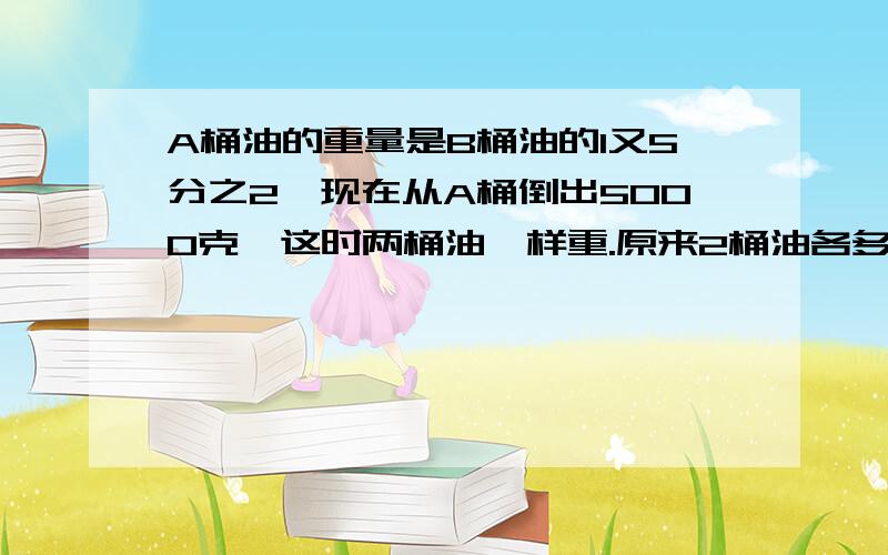 A桶油的重量是B桶油的1又5分之2,现在从A桶倒出5000克,这时两桶油一样重.原来2桶油各多少千克?明天我要交考卷的，会做的快啊