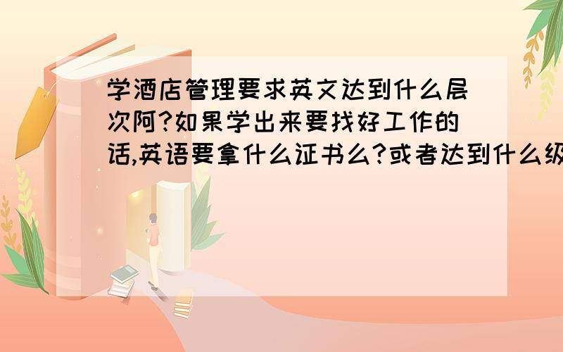 学酒店管理要求英文达到什么层次阿?如果学出来要找好工作的话,英语要拿什么证书么?或者达到什么级别?