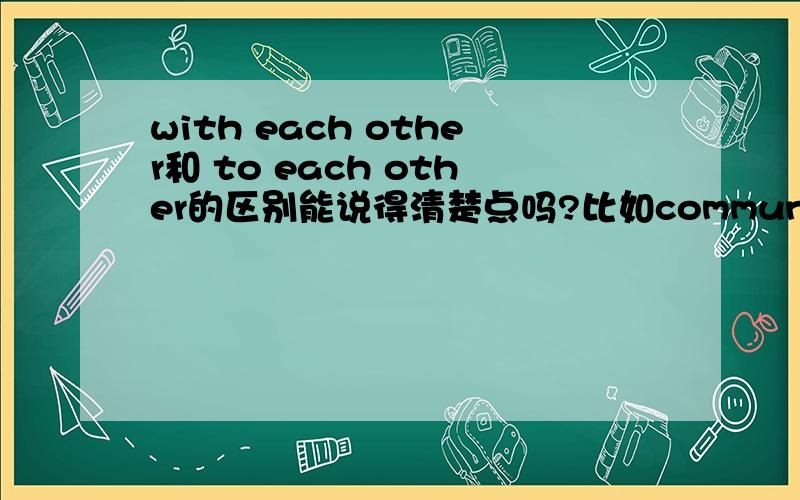 with each other和 to each other的区别能说得清楚点吗?比如communiate with，我的英语不太好