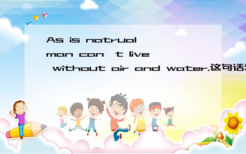 As is natrual,man can't live without air and water.这句话怎么分析?为什么用as