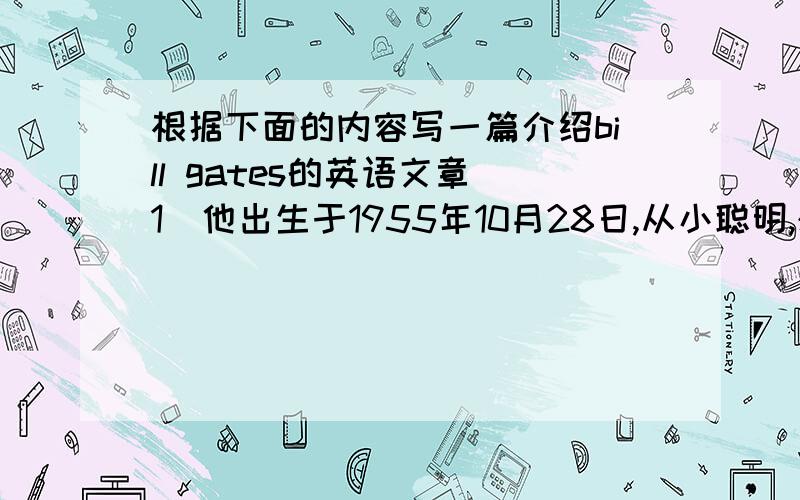 根据下面的内容写一篇介绍bill gates的英语文章（1）他出生于1955年10月28日,从小聪明,想成为一名科学家；（2）他于1975年和他的朋友Paul Allen成立一家叫Microsoft的公司；（3）1999年他写了一本