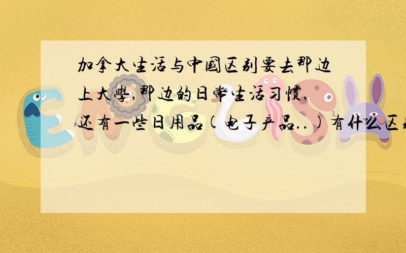 加拿大生活与中国区别要去那边上大学,那边的日常生活习惯,还有一些日用品(电子产品..)有什么区别?