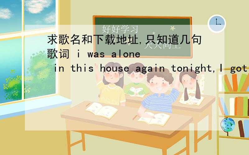 求歌名和下载地址,只知道几句歌词 i was alone in this house again tonight,I got the tv on .the sound turned down and a bottle of wine .there's picture of you and i on the walls around me .the way that it was and could have been surrounds