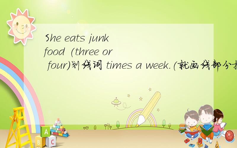 She eats junk food (three or four)划线词 times a week.(就画线部分提问）.______ ______ ______a week does she eat junk food?