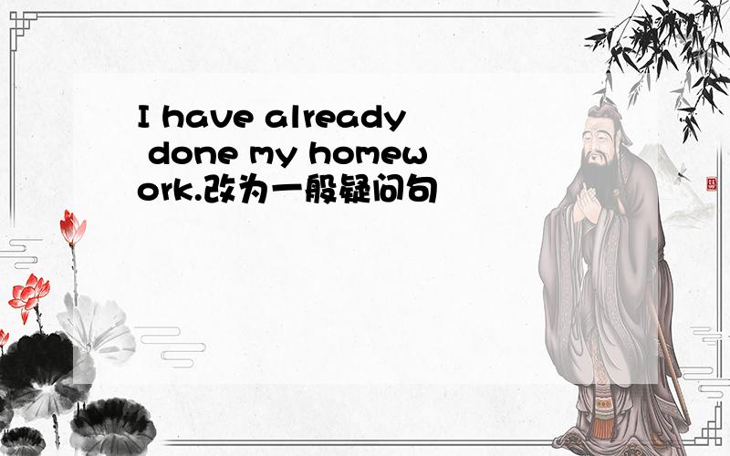 I have already done my homework.改为一般疑问句