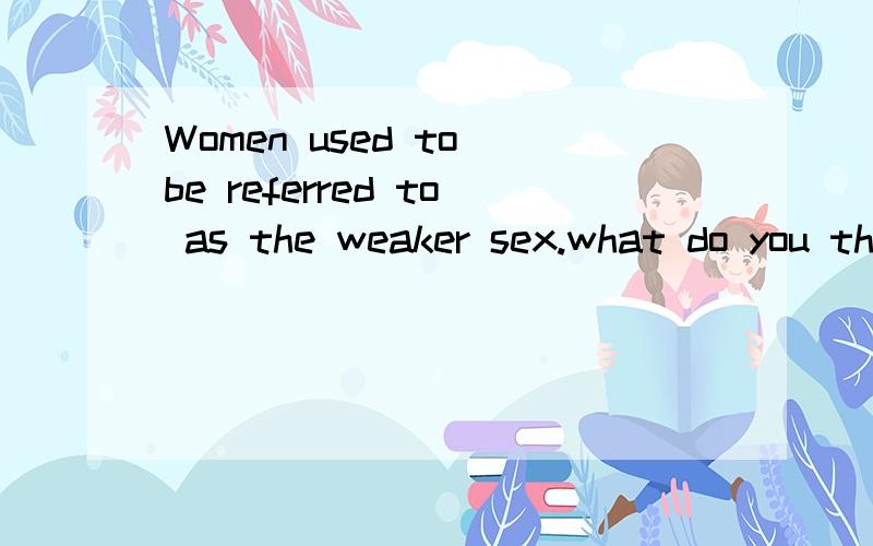 Women used to be referred to as the weaker sex.what do you think