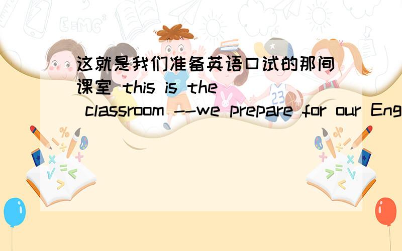 这就是我们准备英语口试的那间课室 this is the classroom --we prepare for our English oral exam--为两条横线两个空