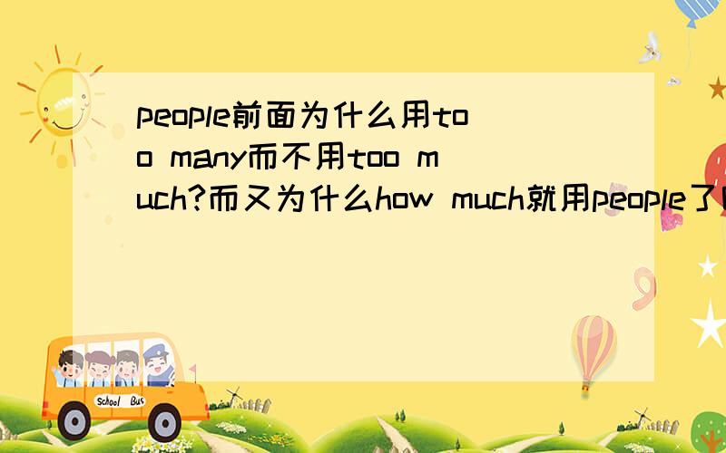 people前面为什么用too many而不用too much?而又为什么how much就用people了呢?