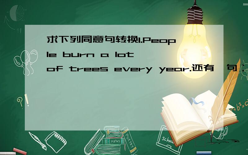 求下列同意句转换1.People burn a lot of trees every year.还有一句：2.Trees also provide a lot of things for people.