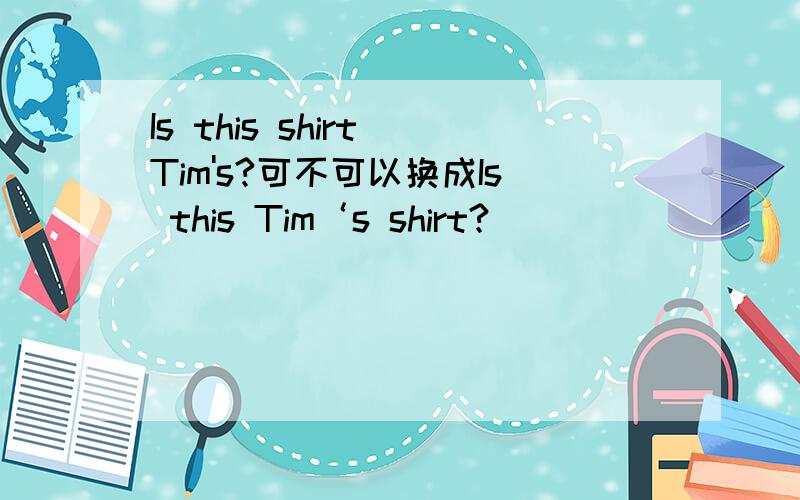 Is this shirt Tim's?可不可以换成Is this Tim‘s shirt?