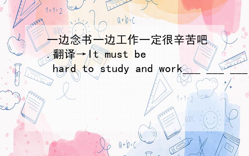 一边念书一边工作一定很辛苦吧.翻译→It must be hard to study and work___ ___ ___ ___.