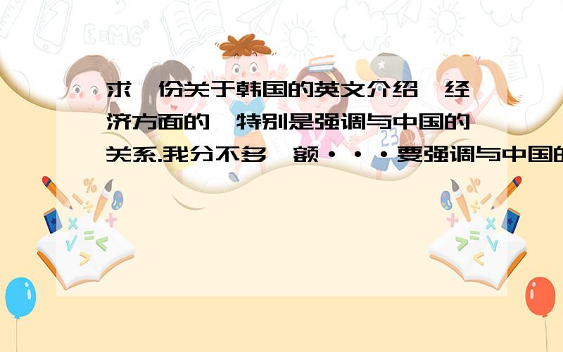 求一份关于韩国的英文介绍,经济方面的,特别是强调与中国的关系.我分不多,额···要强调与中国的关系···