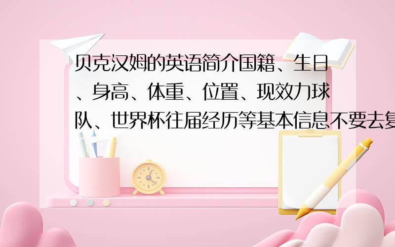 贝克汉姆的英语简介国籍、生日、身高、体重、位置、现效力球队、世界杯往届经历等基本信息不要去复制一些长篇大论.最好是中文简介加英文简介写的好我会再加分