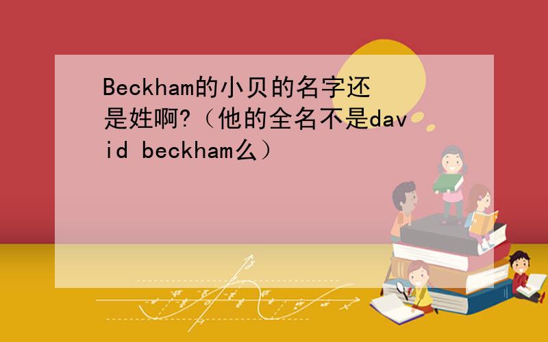 Beckham的小贝的名字还是姓啊?（他的全名不是david beckham么）