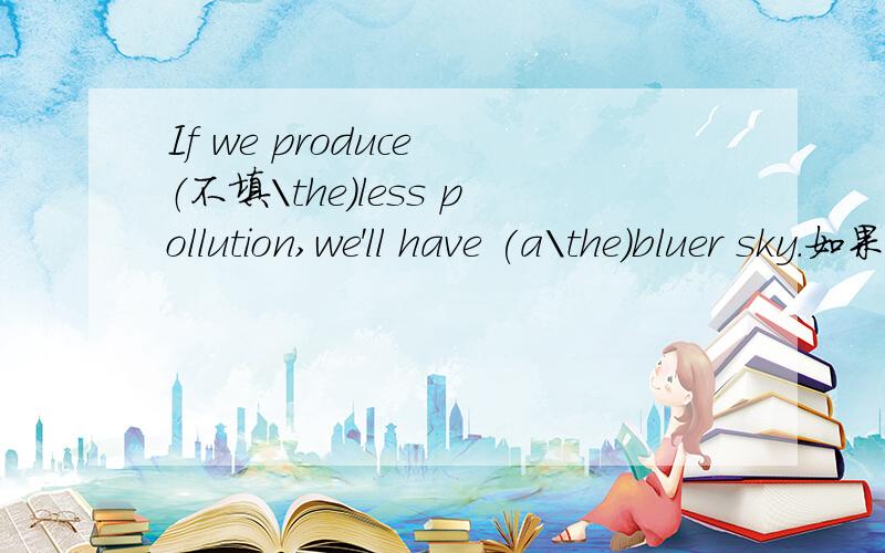 If we produce （不填\the)less pollution,we'll have (a\the)bluer sky.如果都选前者,读起来顺口点,而都选后者,貌似又有“越来越”的味道（the..the...)请你们能不能说完答案后多说一点见解和理由啊。