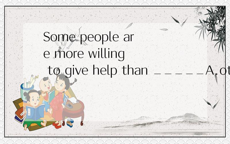 Some people are more willing to give help than _____A.others B.other C.the other D.the others